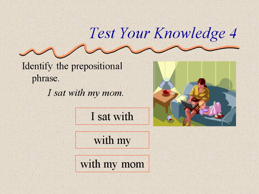 Test Your Knowledge 4 Identify the prepositional phrase. I sat with my mom. I